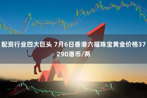 配资行业四大巨头 7月6日香港六福珠宝黄金价格37290港币/两