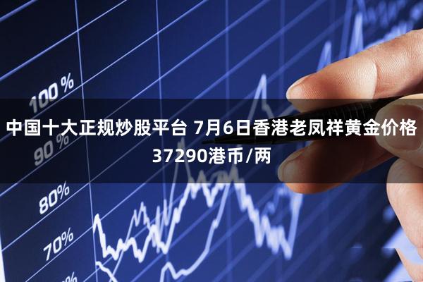 中国十大正规炒股平台 7月6日香港老凤祥黄金价格37290港币/两