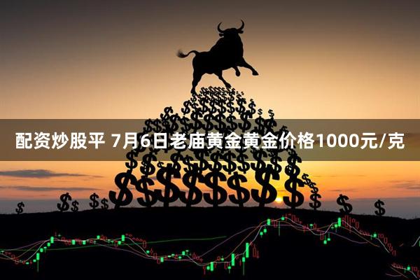 配资炒股平 7月6日老庙黄金黄金价格1000元/克
