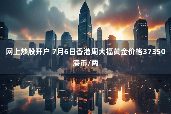 网上炒股开户 7月6日香港周大福黄金价格37350港币/两