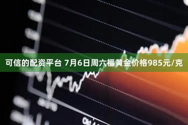 可信的配资平台 7月6日周六福黄金价格985元/克