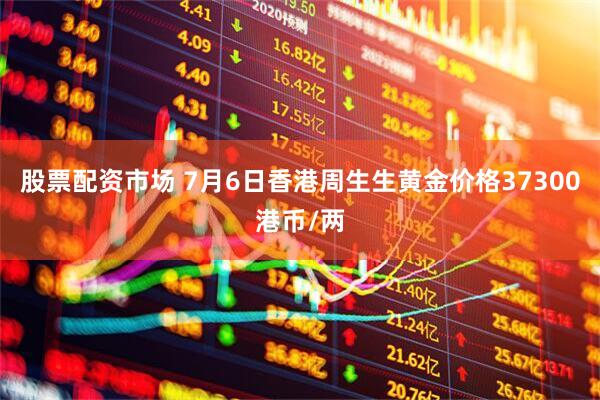 股票配资市场 7月6日香港周生生黄金价格37300港币/两