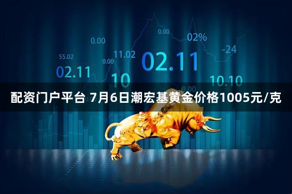 配资门户平台 7月6日潮宏基黄金价格1005元/克