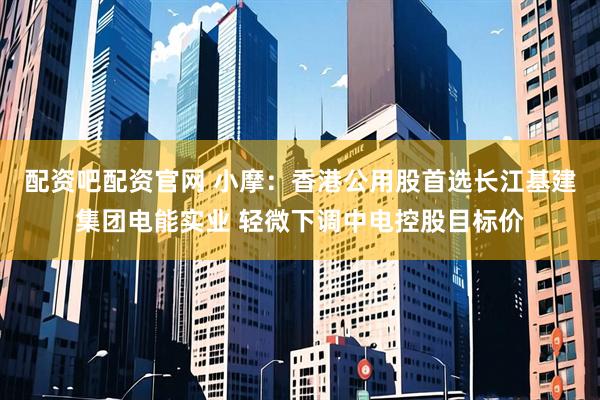 配资吧配资官网 小摩：香港公用股首选长江基建集团电能实业 轻微下调中电控股目标价