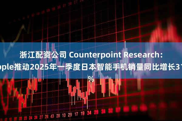 浙江配资公司 Counterpoint Research：Apple推动2025年一季度日本智能手机销量同比增长31%