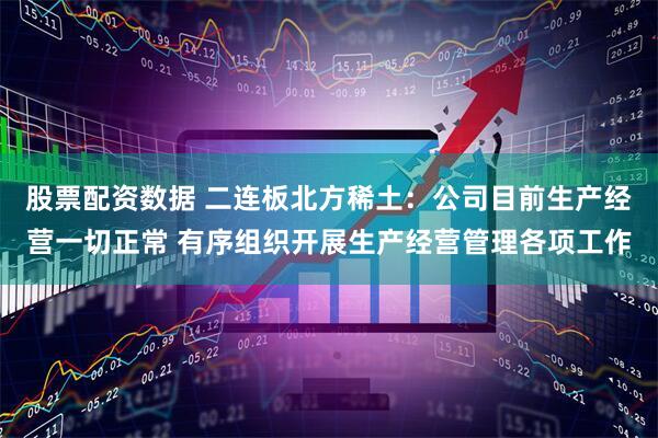 股票配资数据 二连板北方稀土：公司目前生产经营一切正常 有序组织开展生产经营管理各项工作