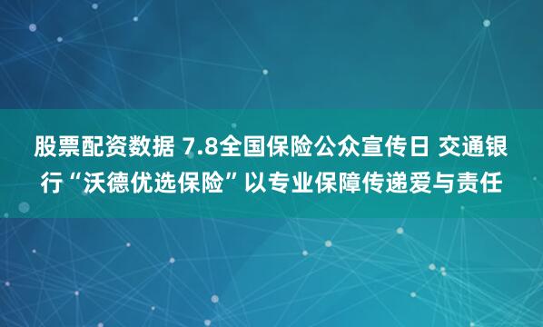 股票配资数据 7.8全国保险公众宣传日 交通银行“沃德优选保险”以专业保障传递爱与责任