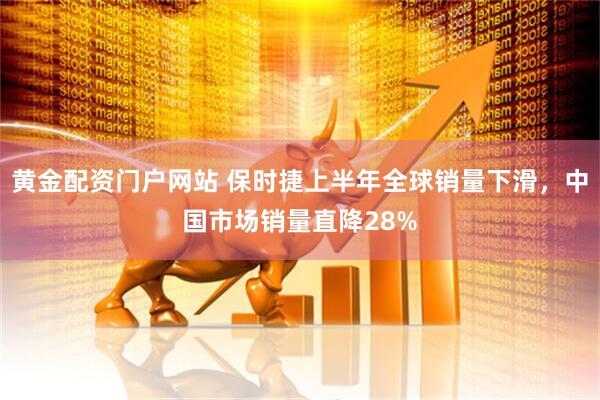 黄金配资门户网站 保时捷上半年全球销量下滑，中国市场销量直降28%