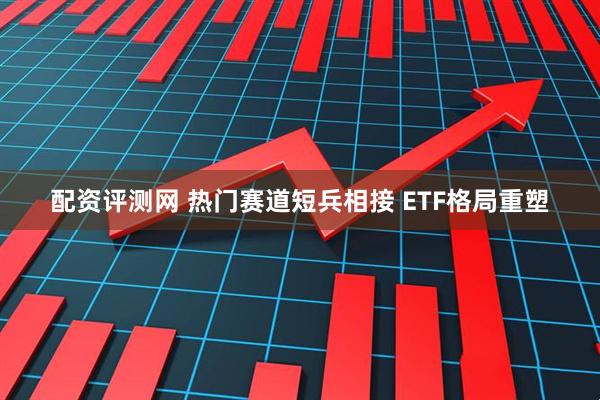 配资评测网 热门赛道短兵相接 ETF格局重塑