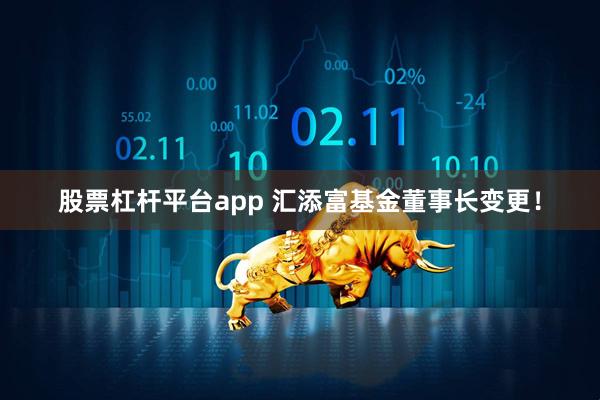 股票杠杆平台app 汇添富基金董事长变更！