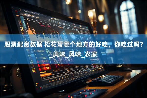 股票配资数据 松花蛋哪个地方的好吃，你吃过吗？_美味_风味_农家