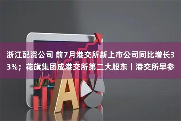 浙江配资公司 前7月港交所新上市公司同比增长33%；花旗集团成港交所第二大股东丨港交所早参