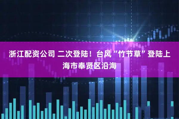 浙江配资公司 二次登陆！台风“竹节草”登陆上海市奉贤区沿海