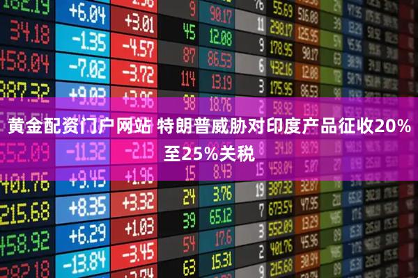 黄金配资门户网站 特朗普威胁对印度产品征收20%至25%关税