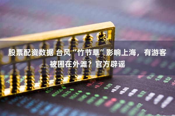 股票配资数据 台风“竹节草”影响上海，有游客被困在外滩？官方辟谣