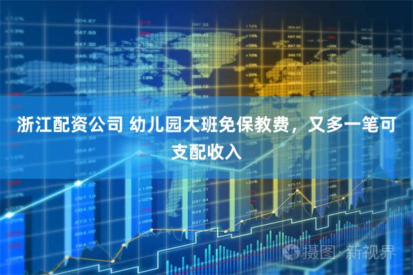 浙江配资公司 幼儿园大班免保教费，又多一笔可支配收入