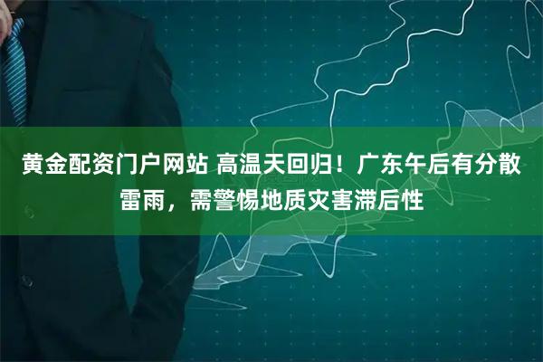 黄金配资门户网站 高温天回归！广东午后有分散雷雨，需警惕地质灾害滞后性