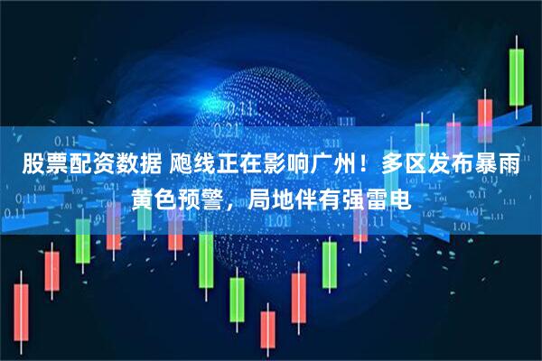 股票配资数据 飑线正在影响广州！多区发布暴雨黄色预警，局地伴有强雷电