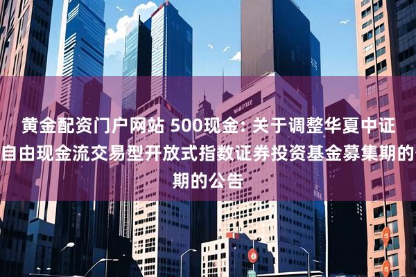 黄金配资门户网站 500现金: 关于调整华夏中证500自由现金流交易型开放式指数证券投资基金募集期的公告