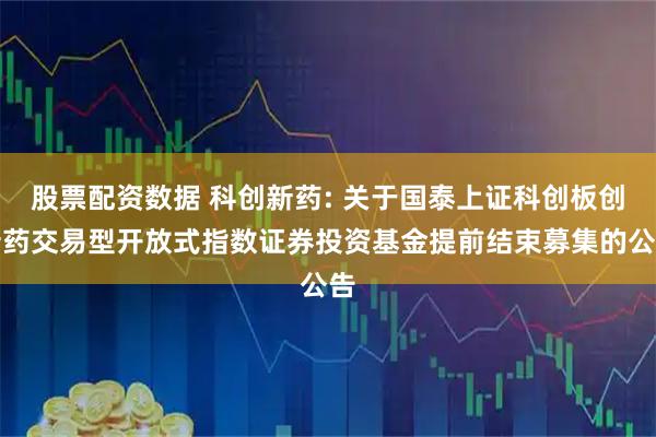 股票配资数据 科创新药: 关于国泰上证科创板创新药交易型开放式指数证券投资基金提前结束募集的公告