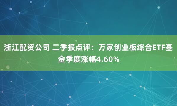 浙江配资公司 二季报点评：万家创业板综合ETF基金季度涨幅4.60%