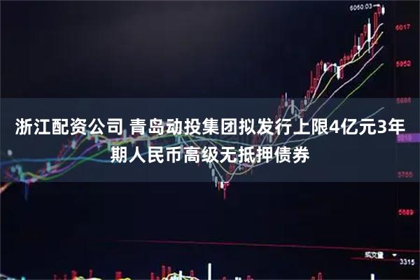 浙江配资公司 青岛动投集团拟发行上限4亿元3年期人民币高级无抵押债券
