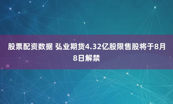 股票配资数据 弘业期货4.32亿股限售股将于8月8日解禁