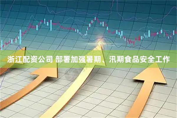 浙江配资公司 部署加强暑期、汛期食品安全工作