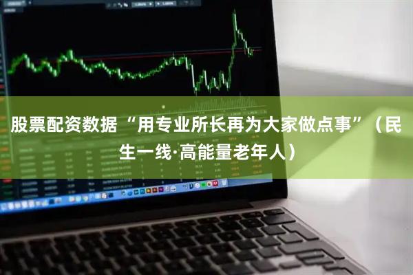 股票配资数据 “用专业所长再为大家做点事”（民生一线·高能量老年人）