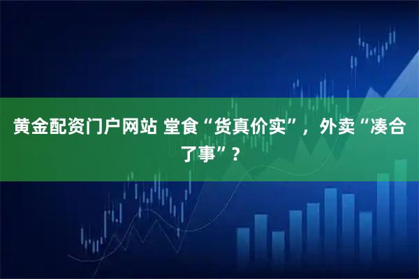 黄金配资门户网站 堂食“货真价实”，外卖“凑合了事”？