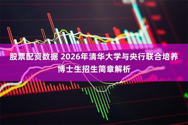 股票配资数据 2026年清华大学与央行联合培养博士生招生简章解析