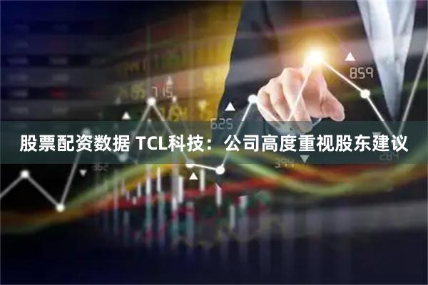 股票配资数据 TCL科技：公司高度重视股东建议
