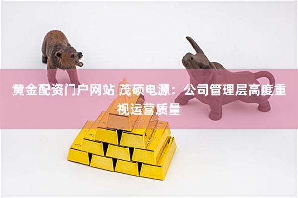 黄金配资门户网站 茂硕电源：公司管理层高度重视运营质量