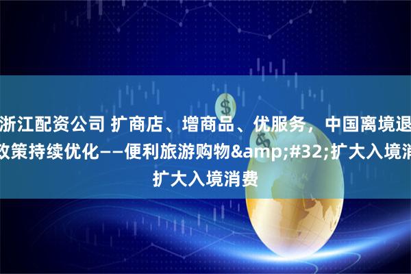 浙江配资公司 扩商店、增商品、优服务，中国离境退税政策持续优化——便利旅游购物 扩大入境消费