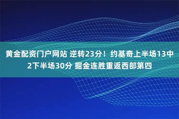 黄金配资门户网站 逆转23分！约基奇上半场13中2下半场30分 掘金连胜重返西部第四