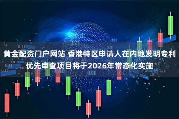黄金配资门户网站 香港特区申请人在内地发明专利优先审查项目将于2026年常态化实施