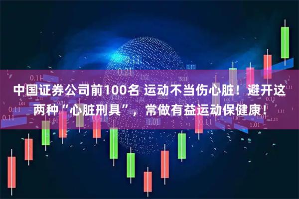 中国证券公司前100名 运动不当伤心脏！避开这两种“心脏刑具”，常做有益运动保健康！