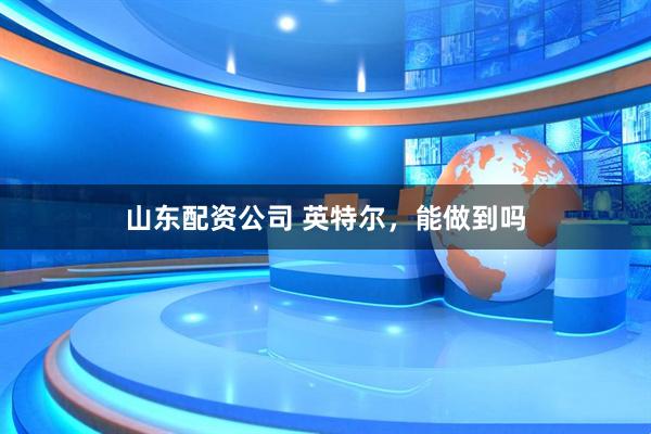 山东配资公司 英特尔，能做到吗