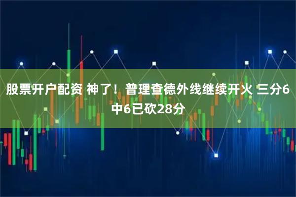 股票开户配资 神了！普理查德外线继续开火 三分6中6已砍28分