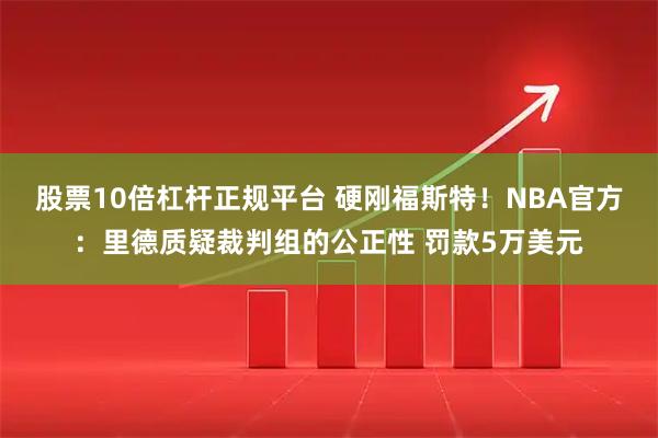股票10倍杠杆正规平台 硬刚福斯特!NBA官方:里德质疑裁判组的公正性 罚款5万美元