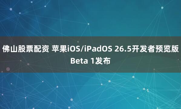 佛山股票配资 苹果iOS/iPadOS 26.5开发者预览版Beta 1发布