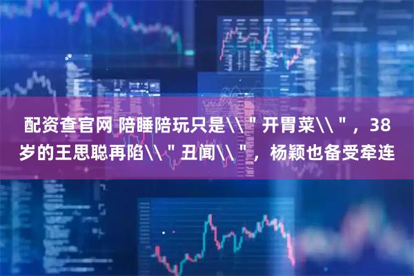 配资查官网 陪睡陪玩只是\＂开胃菜\＂，38岁的王思聪再陷\＂丑闻\＂，杨颖也备受牵连