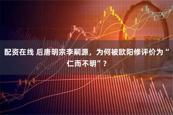 配资在线 后唐明宗李嗣源，为何被欧阳修评价为“仁而不明”？
