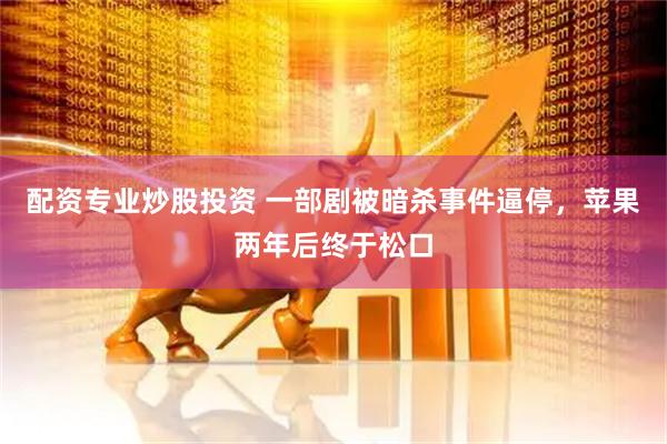 配资专业炒股投资 一部剧被暗杀事件逼停，苹果两年后终于松口
