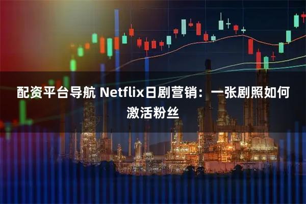 配资平台导航 Netflix日剧营销：一张剧照如何激活粉丝