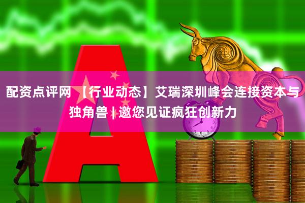 配资点评网 【行业动态】艾瑞深圳峰会连接资本与独角兽 | 邀您见证疯狂创新力
