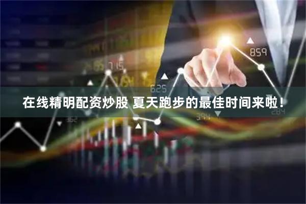在线精明配资炒股 夏天跑步的最佳时间来啦！