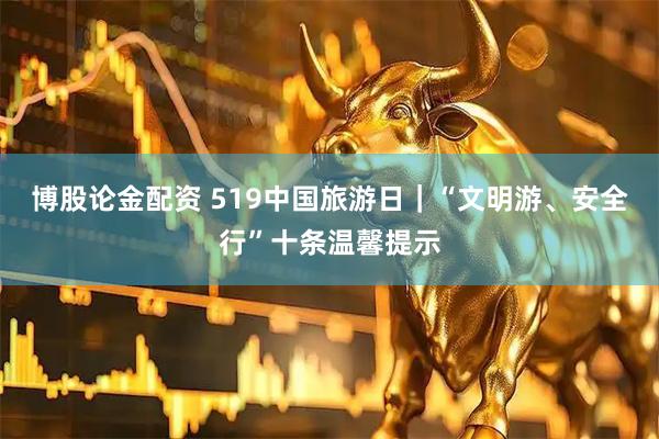博股论金配资 519中国旅游日｜“文明游、安全行”十条温馨提示