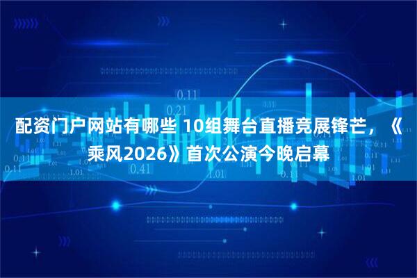 配资门户网站有哪些 10组舞台直播竞展锋芒，《乘风2026》首次公演今晚启幕