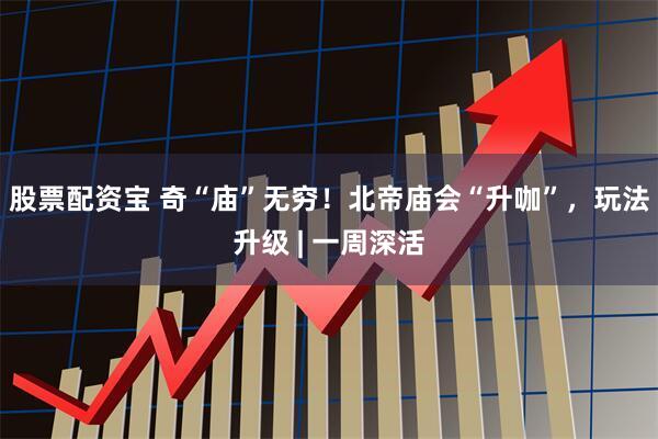 股票配资宝 奇“庙”无穷！北帝庙会“升咖”，玩法升级 | 一周深活
